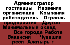 Администратор гостиницы › Название организации ­ Компания-работодатель › Отрасль предприятия ­ Другое › Минимальный оклад ­ 22 000 - Все города Работа » Вакансии   . Чувашия респ.,Алатырь г.